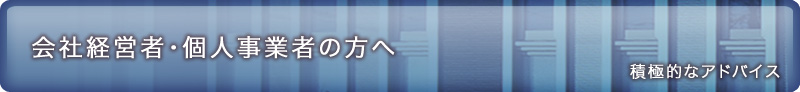 会社経営者・個人事業者の方へ 積極的なアドバイス